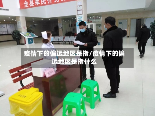 疫情下的偏远地区是指/疫情下的偏远地区是指什么-第3张图片