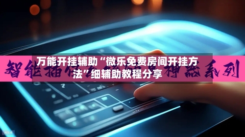万能开挂辅助“微乐免费房间开挂方法”细辅助教程分享-第3张图片