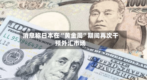 消息称日本在“黄金周	”期间再次干预外汇市场-第2张图片