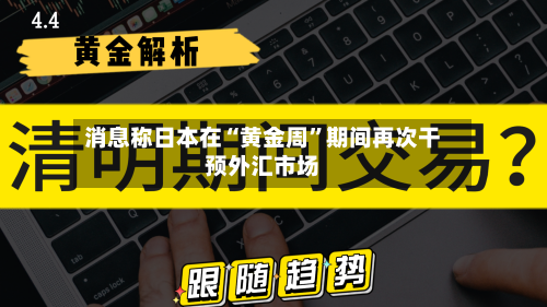 消息称日本在“黄金周”期间再次干预外汇市场-第3张图片