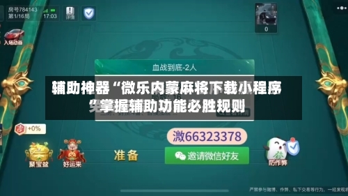 辅助神器“微乐内蒙麻将下载小程序”掌握辅助功能必胜规则-第2张图片