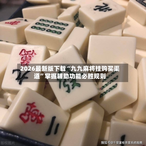 2026最新版下载“九九麻将挂购买渠道”掌握辅助功能必胜规则-第2张图片