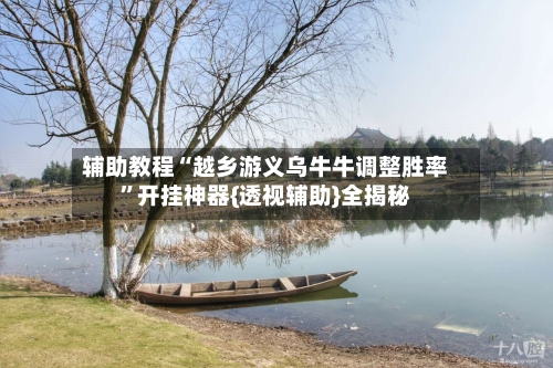 辅助教程“越乡游义乌牛牛调整胜率”开挂神器{透视辅助}全揭秘-第2张图片