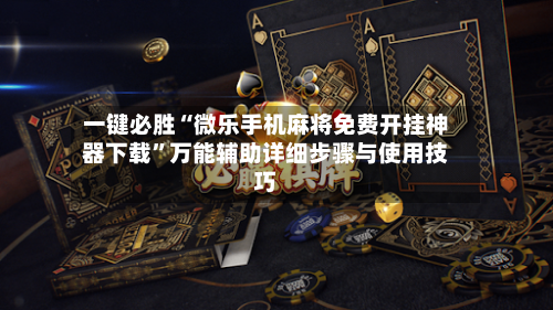 一键必胜“微乐手机麻将免费开挂神器下载”万能辅助详细步骤与使用技巧-第2张图片