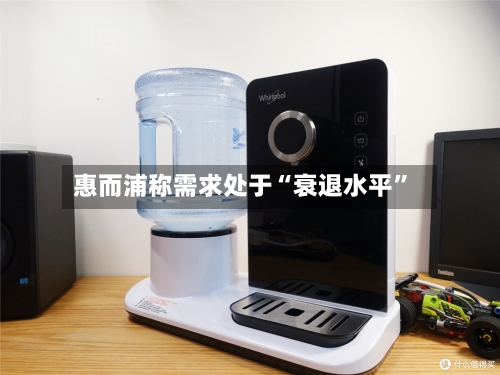 惠而浦称需求处于“衰退水平”-第1张图片