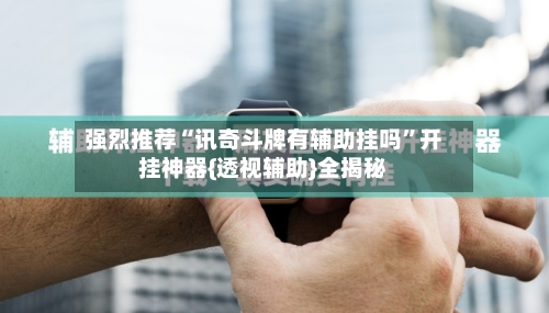 强烈推荐“讯奇斗牌有辅助挂吗”开挂神器{透视辅助}全揭秘-第3张图片