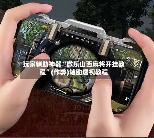 玩家辅助神器“微乐山西麻将开挂教程	”(作弊)辅助透视教程-第1张图片