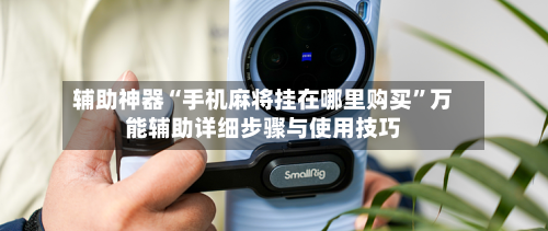 辅助神器“手机麻将挂在哪里购买”万能辅助详细步骤与使用技巧-第1张图片
