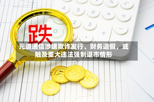 元道通信涉嫌欺诈发行、财务造假，或触及重大违法强制退市情形-第1张图片
