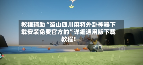教程辅助“蜀山四川麻将外卦神器下载安装免费官方的”详细通用版下载教程！-第3张图片