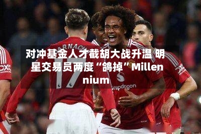 对冲基金人才截胡大战升温 明星交易员两度“鸽掉	”Millennium-第1张图片
