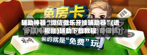 辅助神器“微信微乐开挂辅助器”(透视挂)辅助下载教程-第3张图片