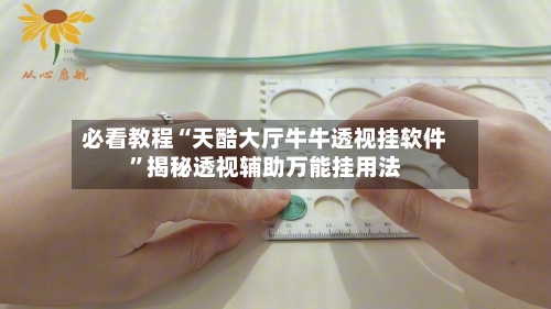 必看教程“天酷大厅牛牛透视挂软件”揭秘透视辅助万能挂用法-第1张图片