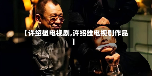 【许绍雄电视剧,许绍雄电视剧作品】-第2张图片