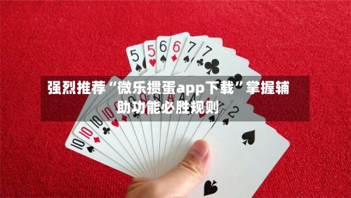 强烈推荐“微乐掼蛋app下载”掌握辅助功能必胜规则-第1张图片