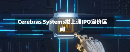 Cerebras Systems拟上调IPO定价区间-第1张图片