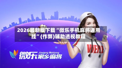 2026最新版下载“微乐手机麻将通用挂	”(作弊)辅助透视教程-第1张图片
