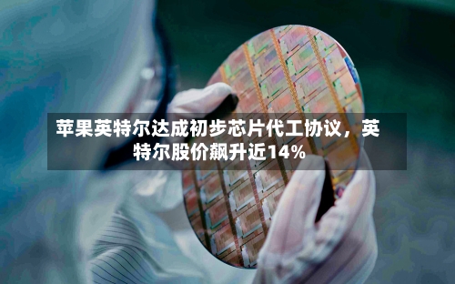 苹果英特尔达成初步芯片代工协议	，英特尔股价飙升近14%-第2张图片