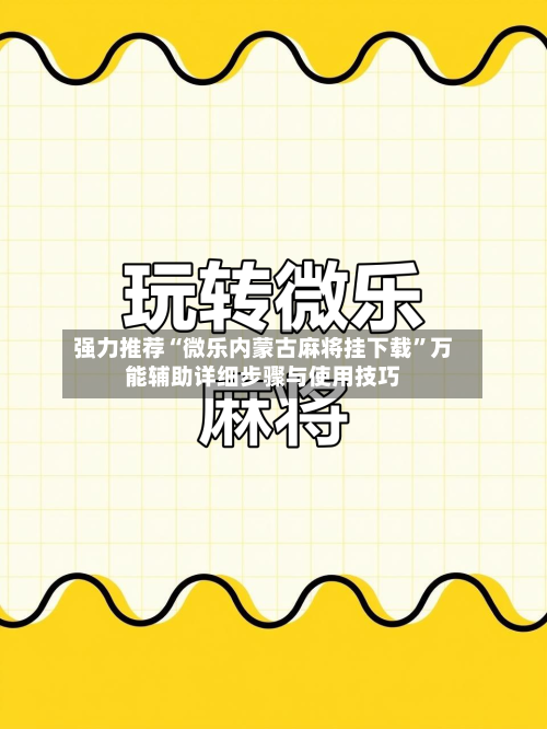 强力推荐“微乐内蒙古麻将挂下载”万能辅助详细步骤与使用技巧-第3张图片