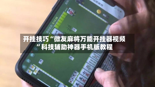 开挂技巧“微友麻将万能开挂器视频”科技辅助神器手机版教程-第2张图片