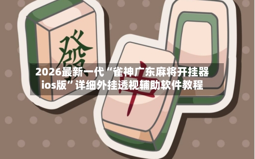 2026最新一代“雀神广东麻将开挂器ios版	”详细外挂透视辅助软件教程-第1张图片