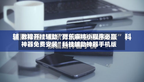 教程开挂辅助“微乐麻将小程序必赢神器免费安装	”科技辅助神器手机版-第1张图片