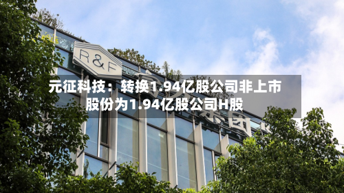 元征科技：转换1.94亿股公司非上市股份为1.94亿股公司H股-第1张图片