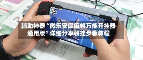 辅助神器“微乐安徽麻将万能开挂器通用版	”详细分享装挂步骤教程-第1张图片