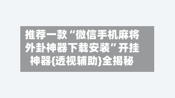 推荐一款“微信手机麻将外卦神器下载安装”开挂神器{透视辅助}全揭秘-第2张图片