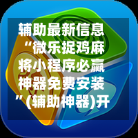 辅助最新信息“微乐捉鸡麻将小程序必赢神器免费安装”(辅助神器)开挂详细教程-第3张图片
