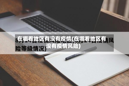 在哪看地区有没有疫情(在哪看地区有没有疫情风险)-第1张图片
