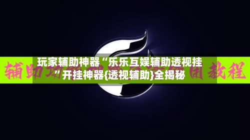 玩家辅助神器“乐乐互娱辅助透视挂	”开挂神器{透视辅助}全揭秘-第1张图片