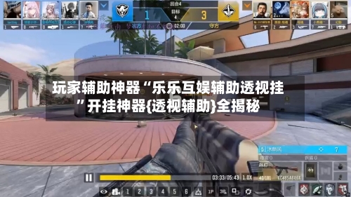 玩家辅助神器“乐乐互娱辅助透视挂”开挂神器{透视辅助}全揭秘-第3张图片