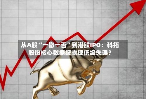 从A股“一撤一否”到港股IPO：科拓股份核心数据披露现低级失误？-第3张图片