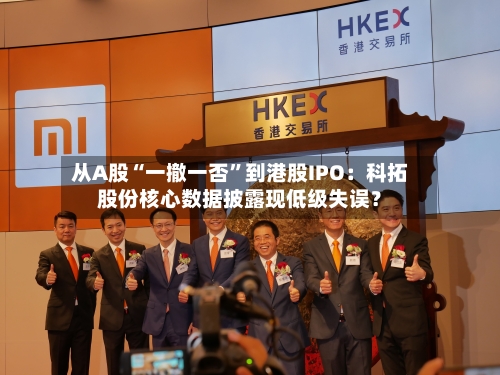 从A股“一撤一否”到港股IPO：科拓股份核心数据披露现低级失误？-第2张图片