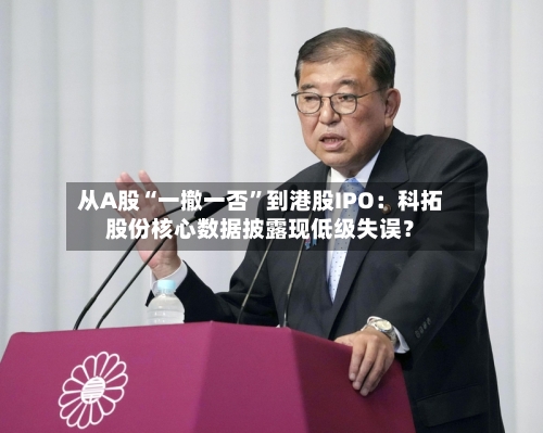 从A股“一撤一否	”到港股IPO：科拓股份核心数据披露现低级失误？-第1张图片