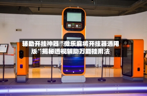 辅助开挂神器“微乐麻将开挂器通用版”揭秘透视辅助万能挂用法-第3张图片
