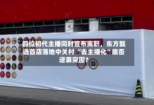 四位初代主播同时宣布离职，东方甄选首店落地中关村 “去主播化”能否逆袭突围？-第1张图片