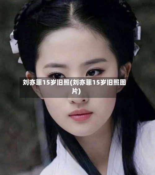 刘亦菲15岁旧照(刘亦菲15岁旧照图片)-第2张图片