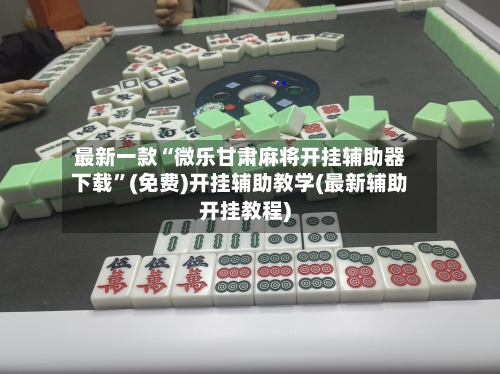 最新一款“微乐甘肃麻将开挂辅助器下载”(免费)开挂辅助教学(最新辅助开挂教程)-第1张图片