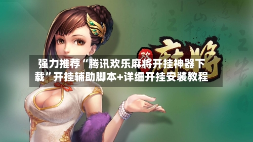 强力推荐“腾讯欢乐麻将开挂神器下载”开挂辅助脚本+详细开挂安装教程-第2张图片