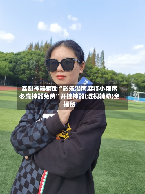 实测神器辅助“微乐湖南麻将小程序必赢神器免费	”开挂神器{透视辅助}全揭秘-第1张图片