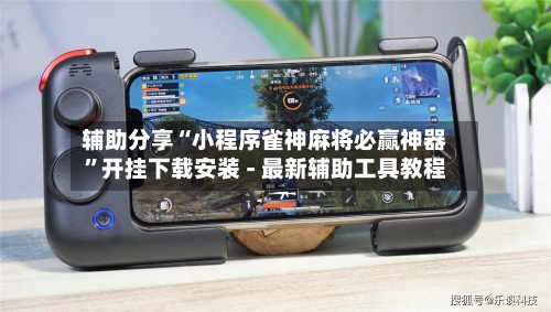 辅助分享“小程序雀神麻将必赢神器”开挂下载安装 - 最新辅助工具教程-第3张图片