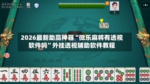 2026最新助赢神器“微乐麻将有透视软件吗”外挂透视辅助软件教程-第2张图片