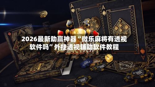 2026最新助赢神器“微乐麻将有透视软件吗	”外挂透视辅助软件教程-第3张图片