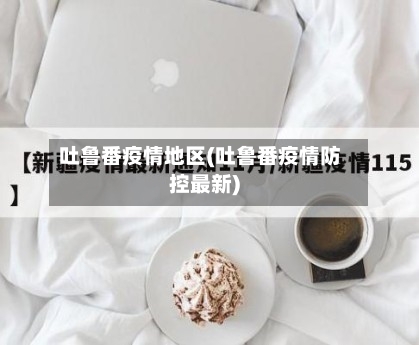 吐鲁番疫情地区(吐鲁番疫情防控最新)-第1张图片