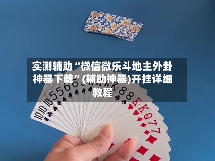 实测辅助“微信微乐斗地主外卦神器下载	”(辅助神器)开挂详细教程-第2张图片