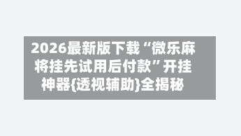 2026最新版下载“微乐麻将挂先试用后付款	”开挂神器{透视辅助}全揭秘-第2张图片