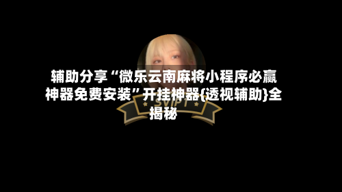 辅助分享“微乐云南麻将小程序必赢神器免费安装”开挂神器{透视辅助}全揭秘-第1张图片
