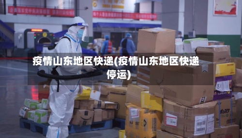 疫情山东地区快递(疫情山东地区快递停运)-第1张图片